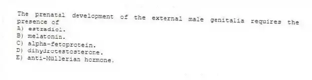 The prenatal development of the external male genitalia requires the presence of
A) estradiol.
B) melatonin.
C) alpha-fetoprotein.
D) dihydrotestosterone.
E) anti-Müllerian hormone.