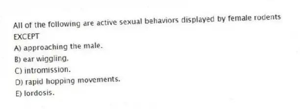 All of the following are active sexual behaviors displayed by female rodents EXCEPT
A) approaching the male.
B) ear wiggling.
C) intromission.
D) rapid hopping movements.
E) lordosis.