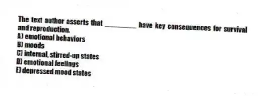 The text author asserts that ________ have key consequences for survival and reproduction.
A) emotional behaviors
B) moods
C) internal, stirred-up states
D) emotional feelings
E) depressed mood states