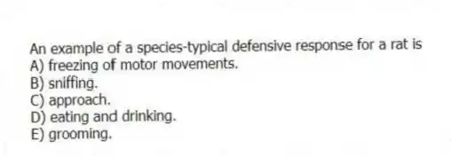 An example of a species-typical defensive response for a rat is
A) freezing of motor movements.
B) sniffing.
C) approach.
D) eating and drinking.
E) grooming.