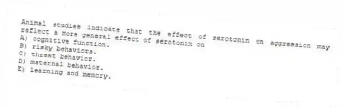 Animal studies indicate that the effect of serotonin on aggression may reflect a more general effect of serotonin on
A) cognitive function.
B) risky behaviors.
C) threat behavior.
D) maternal behavior.
E) learning and memory.
