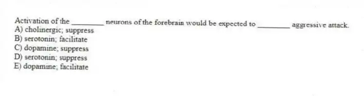Activation of the ________ neurons of the forebrain would be expected to ________ aggressive attack.
A) cholinergic; suppress
B) serotonin; facilitate
C) dopamine; suppress
D) serotonin; suppress
E) dopamine; facilitate