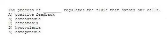 The process of ________ regulates the fluid that bathes our cells.
A) positive feedback
B) homeostasis
C) hemostasis
D) hypovolemia
E) osmogenesis