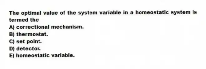 The optimal value of the system variable in a homeostatic system is termed the
A) correctional mechanism.
B) thermostat.
C) set point.
D) detector.
E) homeostatic variable.