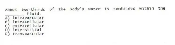 About two-thirds of the body's water is contained within the ________ fluid.
A) intravascular
B) intracellular
C) extracellular
D) interstitial
E) transvascular