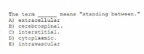 The term ______ means "standing between."
A) extracellular
B) cerebrospinal.
C) interstitial.
D) cytoplasmic.
E) intravascular