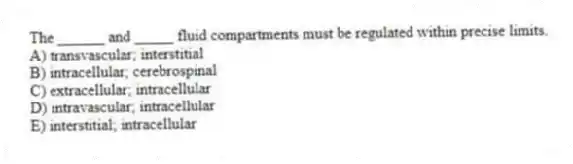 The ______ and _____ fluid compartments must be regulated within precise limits.
A) transvascular; interstitial
B) intracellular; cerebrospinal
C) extracellular; intracellular
D) intravascular; intracellular
E) interstitial; intracellular