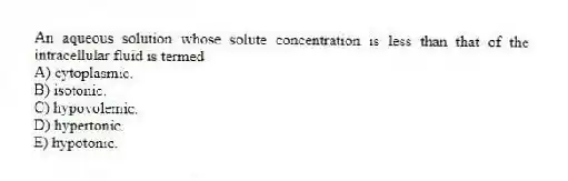 An aqueous solution whose solute concentration is less than that of the intracellular fluid is termed
A) cytoplasmic.
B) isotonic.
C) hypovolemic.
D) hypertonic.
E) hypotonic.