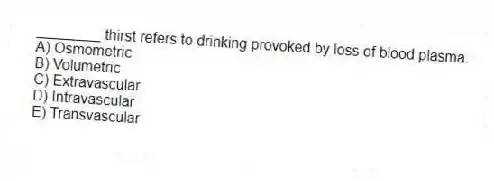 ________ thirst refers to drinking provoked by loss of blood plasma.
A) Osmometric
B) Volumetric
C) Extravascular
D) Intravascular
E) Transvascular