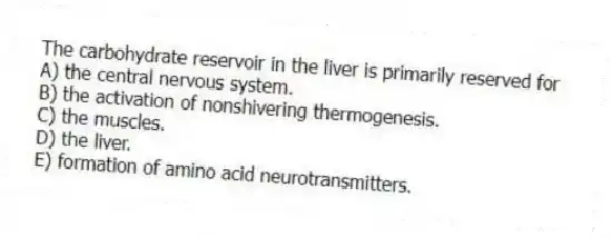 The carbohydrate reservoir in the liver is primarily reserved for
A) the central nervous system.
B) the activation of nonshivering thermogenesis.
C) the muscles.
D) the liver.
E) formation of amino acid neurotransmitters.