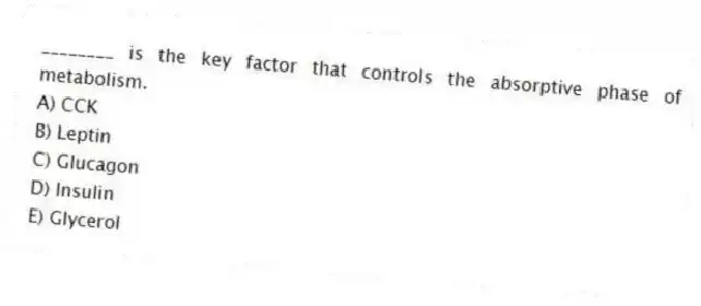 ________ is the key factor that controls the absorptive phase of metabolism.
A) CCK
B) Leptin
C) Glucagon
D) Insulin
E) Glycerol