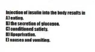 Injection of insulin into the body results in
A) eating.
B) the secretion of glucagon.
C) conditioned satiety.
D) lipoprivation.
E) nausea and vomiting.