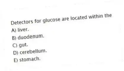 Detectors for glucose are located within the
A) liver.
B) duodenum.
C) gut.
D) cerebellum.
E) stomach.