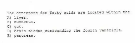 The detectors for fatty acids are located within the
A) liver.
B) duodenum.
C) gut.
D) brain tissue surrounding the fourth ventricle.
E) pancreas.