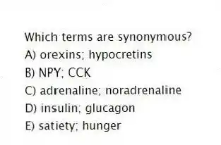 Which terms are synonymous?
A) orexins; hypocretins
B) NPY; CCK
C) adrenaline; noradrenaline
D) insulin; glucagon
E) satiety; hunger