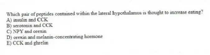 Which pair of peptides contained within the lateral hypothalamus is thought to increase eating?
A) insulin and CCK
B) serotonin and CCK
C) NPY and orexin
D) orexin and melanin-concentrating hormone
E) CCK and ghrelin