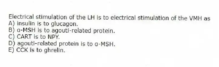 Electrical stimulation of the LH is to electrical stimulation of the VMH as
A) insulin is to glucagon.
B) α-MSH is to agouti-related protein.
C) CART is to NPY.
D) agouti-related protein is to α-MSH.
E) CCK is to ghrelin.