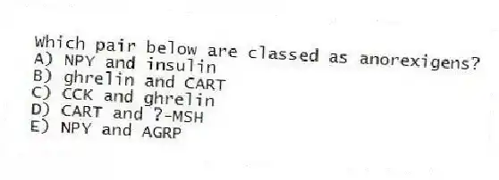 Which pair below are classed as anorexigens?
A) NPY and insulin
B) ghrelin and CART
C) CCK and ghrelin
D) CART and ?-MSH
E) NPY and AGRP
