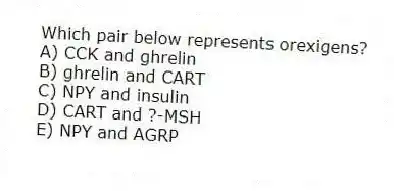 Which pair below represents orexigens?
A) CCK and ghrelin
B) ghrelin and CART
C) NPY and insulin
D) CART and ?-MSH
E) NPY and AGRP
