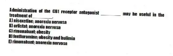 Administration of the CB1 receptor antagonist ________ may be useful in the treatment of ________.
A) nisoxetine; anorexia nervosa
B) orlistat; anorexia nervosa
C) rimonabant; obesity
D) fenfluramine; obesity and bulimia
E) rimonabant; anorexia nervosa