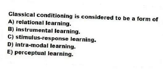 Classical conditioning is considered to be a form of
A) relational learning.
B) instrumental learning.
C) stimulus-response learning.
D) intra-modal learning.
E) perceptual learning.