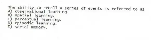 The ability to recall a series of events is referred to as
A) observational learning.
B) spatial learning.
C) perceptual learning.
D) episodic learning.
E) serial memory.