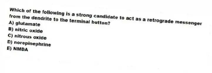 Which of the following is a strong candidate to act as a retrograde messenger from the dendrite to the terminal button?
A) glutamate
B) nitric oxide
C) nitrous oxide
D) norepinephrine
E) NMDA