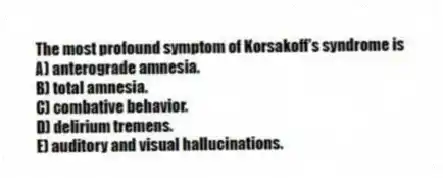 The most profound symptom of Korsakoff's syndrome is
A) anterograde amnesia.
B) total amnesia.
C) combative behavior.
D) delirium tremens.
E) auditory and visual hallucinations.