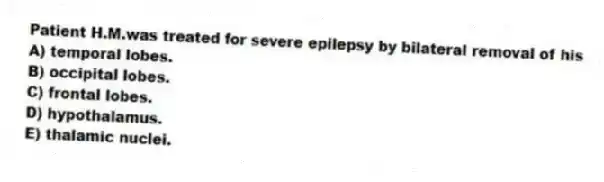 Patient H.M.was treated for severe epilepsy by bilateral removal of his
A) temporal lobes.
B) occipital lobes.
C) frontal lobes.
D) hypothalamus.
E) thalamic nuclei.