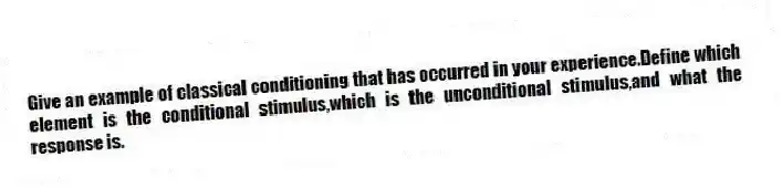 Give an example of classical conditioning that has occurred in your experience.Define which element is the conditional stimulus,which is the unconditional stimulus,and what the response is.