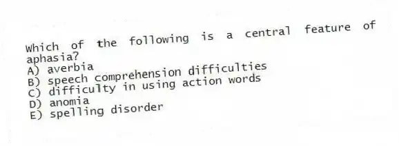 Which of the following is a central feature of aphasia?
A) averbia
B) speech comprehension difficulties
C) difficulty in using action words
D) anomia
E) spelling disorder