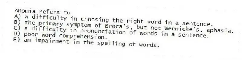 Anomia refers to
A) a difficulty in choosing the right word in a sentence.
B) the primary symptom of Broca's, but not Wernicke's, aphasia.
C) a difficulty in pronunciation of words in a sentence.
D) poor word comprehension.
E) an impairment in the spelling of words.