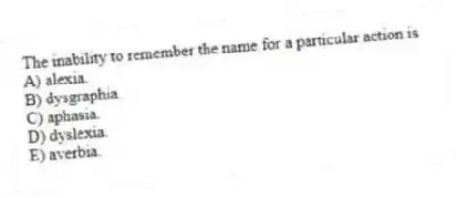 The inability to remember the name for a particular action is
A) alexia.
B) dysgraphia.
C) aphasia.
D) dyslexia.
E) averbia.