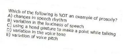 Which of the following is NOT an example of prosody?
A) changes in speech rhythm
B) variation in the loudness of speech
C) using a hand gesture to make a point while talking
D) variation in the voice tone
E) variation of voice pitch