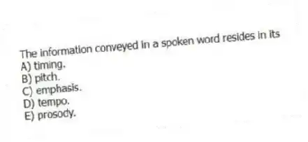 The information conveyed in a spoken word resides in its
A) timing.
B) pitch.
C) emphasis.
D) tempo.
E) prosody.