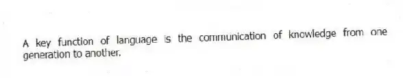 A key function of language is the communication of knowledge from one generation to another.