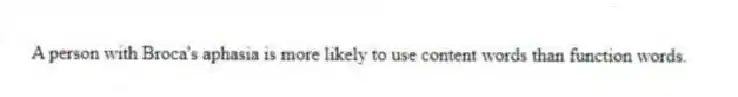A person with Broca's aphasia is more likely to use content words than function words.