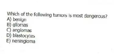Which of the following tumors is most dangerous?
A) benign
B) gliomas
C) angiomas
D) blastocytes
E) neningioma