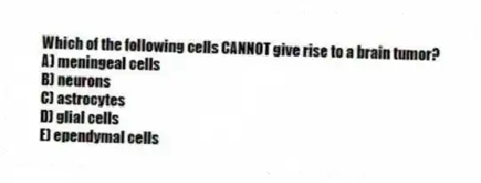 Which of the following cells CANNOT give rise to a brain tumor?
A) meningeal cells
B) neurons
C) astrocytes
D) glial cells
E) ependymal cells