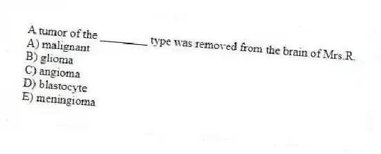 A tumor of the ________ type was removed from the brain of Mrs.R.
A) malignant
B) glioma
C) angioma
D) blastocyte
E) meningioma