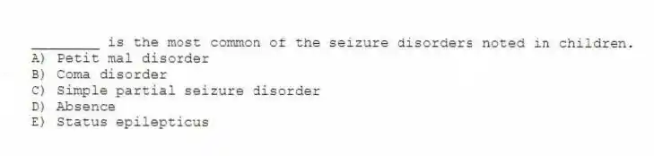 ________ is the most common of the seizure disorders noted in children.
A) Petit mal disorder
B) Coma disorder
C) Simple partial seizure disorder
D) Absence
E) Status epilepticus