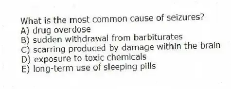 What is the most common cause of seizures?
A) drug overdose
B) sudden withdrawal from barbiturates
C) scarring produced by damage within the brain
D) exposure to toxic chemicals
E) long-term use of sleeping pills