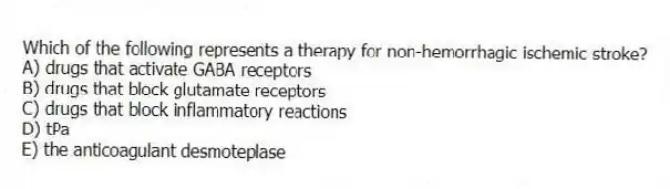 Which of the following represents a therapy for non-hemorrhagic ischemic stroke?
A) drugs that activate GABA receptors
B) drugs that block glutamate receptors
C) drugs that block inflammatory reactions
D) tPa
E) the anticoagulant desmoteplase