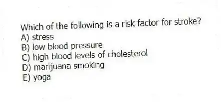Which of the following is a risk factor for stroke?
A) stress
B) low blood pressure
C) high blood levels of cholesterol
D) marijuana smoking
E) yoga