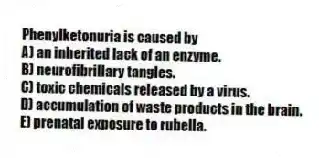 Phenylketonuria is caused by
A) an inherited lack of an enzyme.
B) neurofibrillary tangles.
C) toxic chemicals released by a virus.
D) accumulation of waste products in the brain.
E) prenatal exposure to rubella.