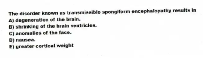 The disorder known as transmissible spongiform encephalopathy results in
A) degeneration of the brain.
B) shrinking of the brain ventricles.
C) anomalies of the face.
D) nausea.
E) greater cortical weight