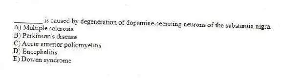 ________ is caused by degeneration of dopamine-secreting neurons of the substantia nigra.
A) Multiple sclerosis
B) Parkinson's disease
C) Acute anterior poliomyelitis
D) Encephalitis
E) Dowen syndrome