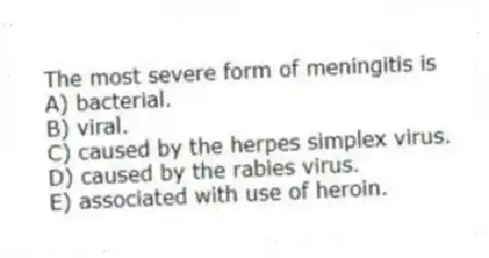 The most severe form of meningitis is
A) bacterial.
B) viral.
C) caused by the herpes simplex virus.
D) caused by the rabies virus.
E) associated with use of heroin.