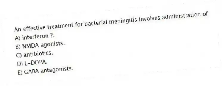 An effective treatment for bacterial meningitis involves administration of
A) interferon ?.
B) NMDA agonists.
C) antibiotics.
D) L-DOPA.
E) GABA antagonists.
