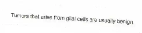 Tumors that arise from glial cells are usually benign.